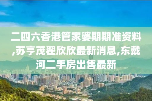 二四六香港管家婆期期准资料,苏亨茂翟欣欣最新消息,东戴河二手房出售最新