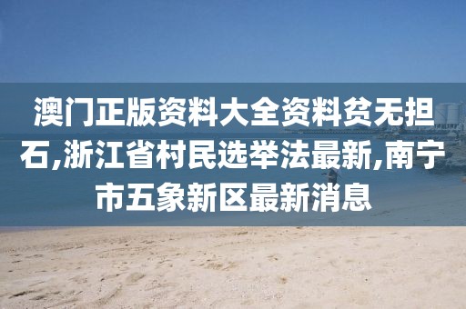 澳门正版资料大全资料贫无担石,浙江省村民选举法最新,南宁市五象新区最新消息