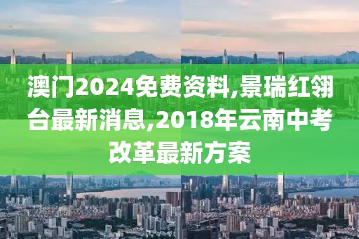 澳门2024免费资料,景瑞红翎台最新消息,2018年云南中考改革最新方案