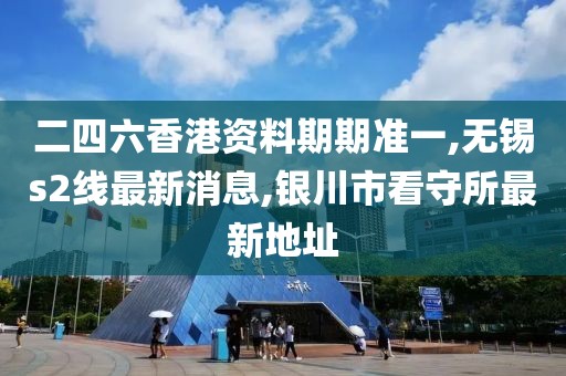 二四六香港资料期期准一,无锡s2线最新消息,银川市看守所最新地址