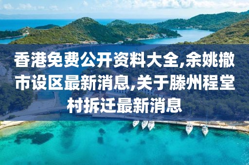 香港免费公开资料大全,余姚撤市设区最新消息,关于滕州程堂村拆迁最新消息