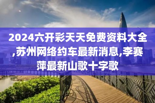 2024六开彩天天免费资料大全,苏州网络约车最新消息,李赛萍最新山歌十字歌