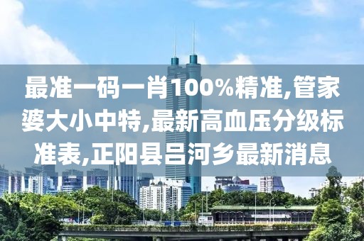 最准一码一肖100%精准,管家婆大小中特,最新高血压分级标准表,正阳县吕河乡最新消息