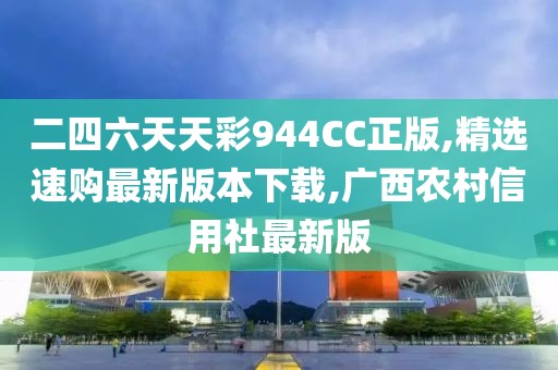 二四六天天彩944CC正版,精选速购最新版本下载,广西农村信用社最新版