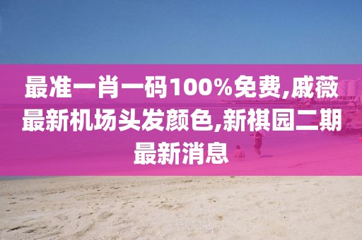 最准一肖一码100%免费,戚薇最新机场头发颜色,新祺园二期最新消息