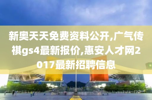 新奥天天免费资料公开,广气传祺gs4最新报价,惠安人才网2017最新招聘信息