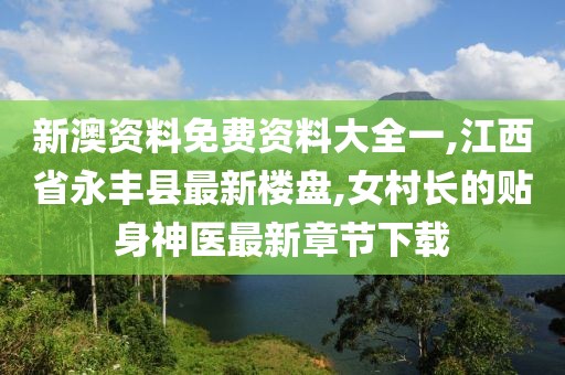 新澳资料免费资料大全一,江西省永丰县最新楼盘,女村长的贴身神医最新章节下载