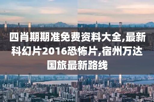 四肖期期准免费资料大全,最新科幻片2016恐怖片,宿州万达国旅最新路线