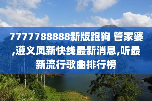 7777788888新版跑狗 管家婆,遵义凤新快线最新消息,听最新流行歌曲排行榜