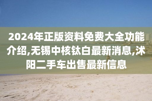 2024年正版资料免费大全功能介绍,无锡中核钛白最新消息,沭阳二手车出售最新信息