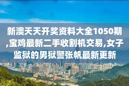 新澳天天开奖资料大全1050期,宝鸡最新二手收割机交易,女子监狱的男狱警张帆最新更新