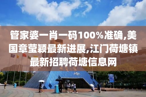 管家婆一肖一码100%准确,美国章莹颖最新进展,江门荷塘镇最新招聘荷塘信息网