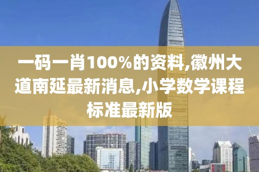 一码一肖100%的资料,徽州大道南延最新消息,小学数学课程标准最新版