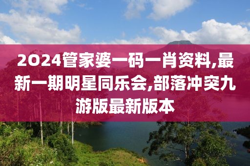 2O24管家婆一码一肖资料,最新一期明星同乐会,部落冲突九游版最新版本