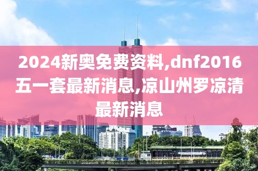 2024新奥免费资料,dnf2016五一套最新消息,凉山州罗凉清最新消息