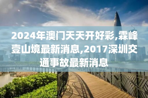 2024年澳门天天开好彩,霖峰壹山境最新消息,2017深圳交通事故最新消息