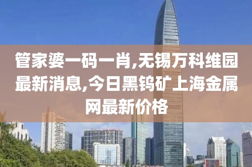 管家婆一码一肖,无锡万科维园最新消息,今日黑钨矿上海金属网最新价格