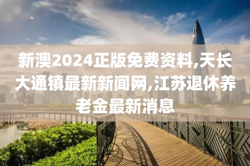 新澳2024正版免费资料,天长大通镇最新新闻网,江苏退休养老金最新消息