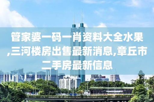 管家婆一码一肖资料大全水果,三河楼房出售最新消息,章丘市二手房最新信息