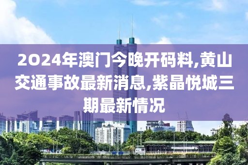 2O24年澳门今晚开码料,黄山交通事故最新消息,紫晶悦城三期最新情况