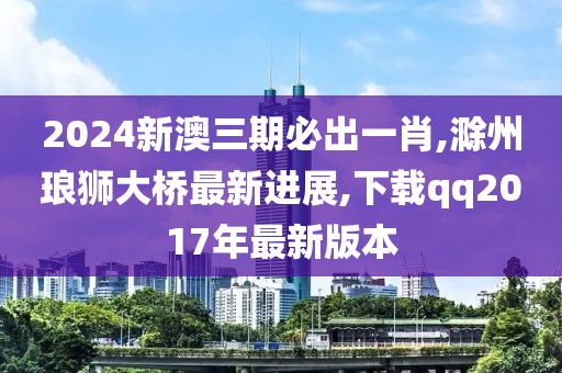 2024新澳三期必出一肖,滁州琅狮大桥最新进展,下载qq2017年最新版本