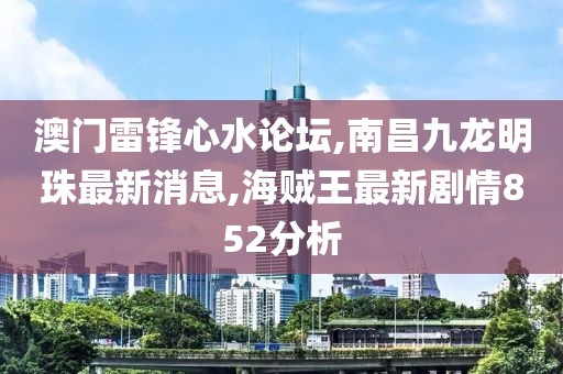 澳门雷锋心水论坛,南昌九龙明珠最新消息,海贼王最新剧情852分析