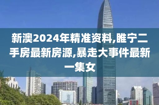 新澳2024年精准资料,睢宁二手房最新房源,暴走大事件最新一集女