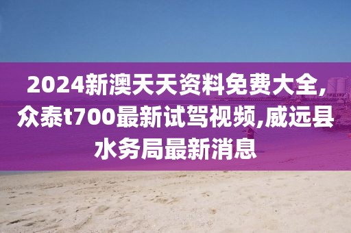 2024新澳天天资料免费大全,众泰t700最新试驾视频,威远县水务局最新消息