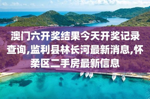 澳门六开奖结果今天开奖记录查询,监利县林长河最新消息,怀柔区二手房最新信息