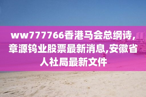 ww777766香港马会总纲诗,章源钨业股票最新消息,安徽省人社局最新文件