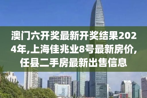 澳门六开奖最新开奖结果2024年,上海佳兆业8号最新房价,任县二手房最新出售信息