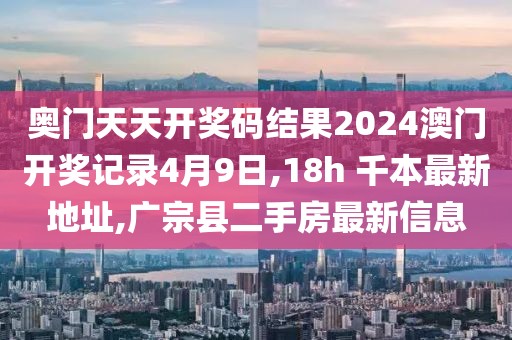 奥门天天开奖码结果2024澳门开奖记录4月9日,18h 千本最新地址,广宗县二手房最新信息