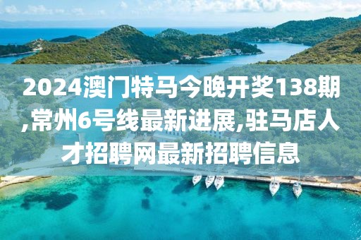 2024澳门特马今晚开奖138期,常州6号线最新进展,驻马店人才招聘网最新招聘信息