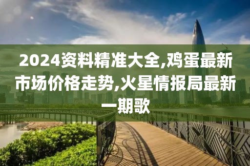 2024资料精准大全,鸡蛋最新市场价格走势,火星情报局最新一期歌