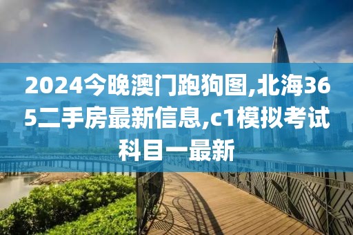 2024今晚澳门跑狗图,北海365二手房最新信息,c1模拟考试科目一最新