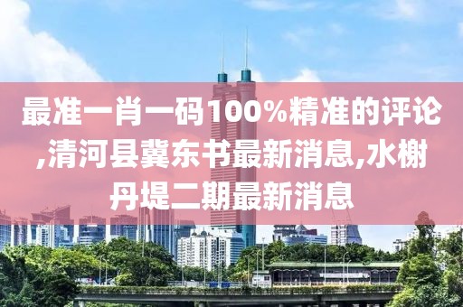 最准一肖一码100%精准的评论,清河县冀东书最新消息,水榭丹堤二期最新消息