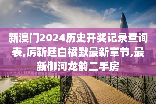 新澳门2024历史开奖记录查询表,厉靳廷白橘默最新章节,最新御河龙韵二手房