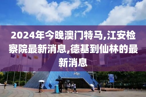 2024年今晚澳门特马,江安检察院最新消息,德基到仙林的最新消息