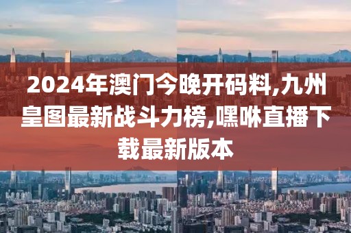 2024年澳门今晚开码料,九州皇图最新战斗力榜,嘿咻直播下载最新版本