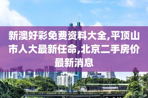 新澳好彩免费资料大全,平顶山市人大最新任命,北京二手房价最新消息