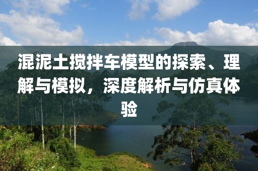 混泥土搅拌车模型的探索、理解与模拟，深度解析与仿真体验