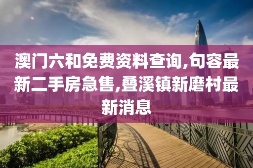 澳门六和免费资料查询,句容最新二手房急售,叠溪镇新磨村最新消息