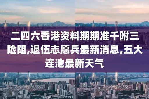 二四六香港资料期期准千附三险阻,退伍志愿兵最新消息,五大连池最新天气