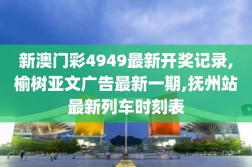 新澳门彩4949最新开奖记录,榆树亚文广告最新一期,抚州站最新列车时刻表