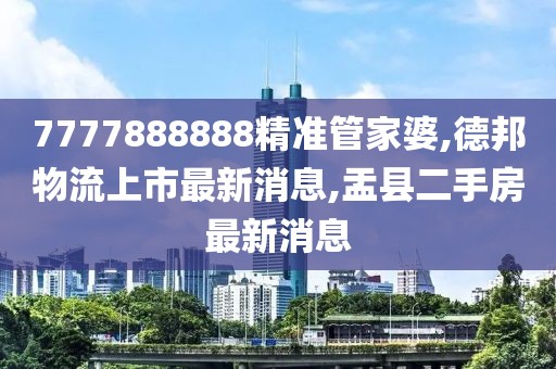 7777888888精准管家婆,德邦物流上市最新消息,盂县二手房最新消息