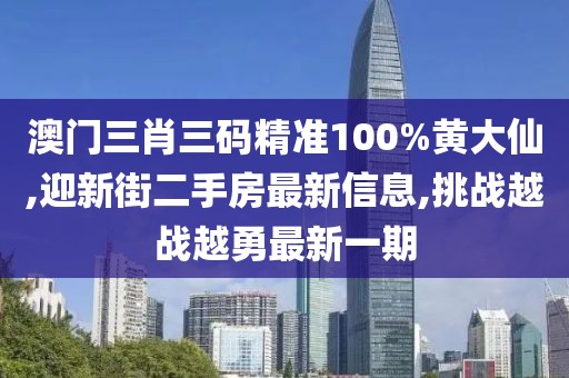 澳门三肖三码精准100%黄大仙,迎新街二手房最新信息,挑战越战越勇最新一期