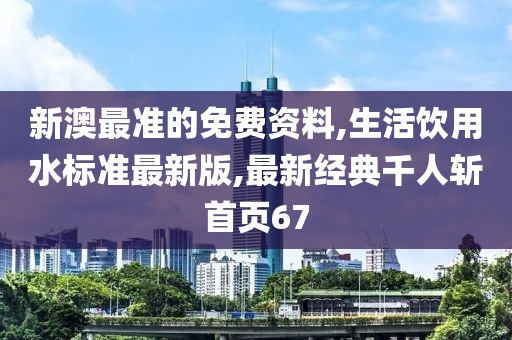 新澳最准的免费资料,生活饮用水标准最新版,最新经典千人斩首页67