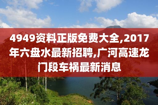 4949资料正版免费大全,2017年六盘水最新招聘,广河高速龙门段车祸最新消息