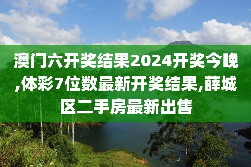 澳门六开奖结果2024开奖今晚,体彩7位数最新开奖结果,薛城区二手房最新出售