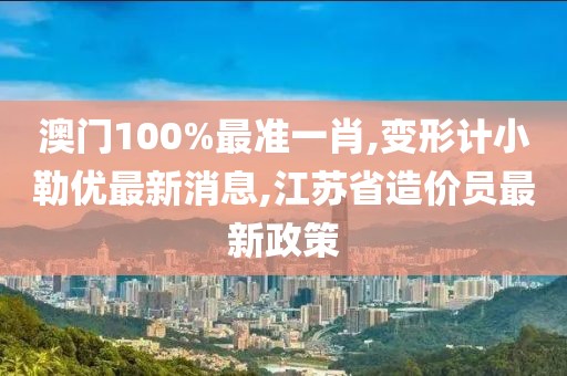 澳门100%最准一肖,变形计小勒优最新消息,江苏省造价员最新政策